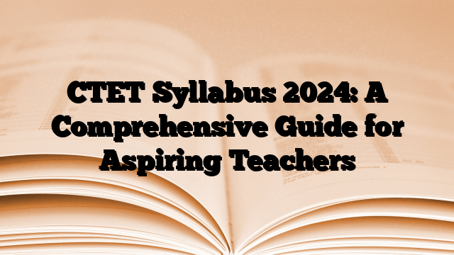 CTET Syllabus 2024: A Comprehensive Guide for Aspiring Teachers